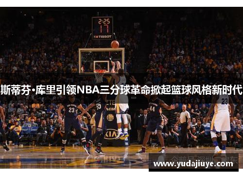 斯蒂芬·库里引领NBA三分球革命掀起篮球风格新时代