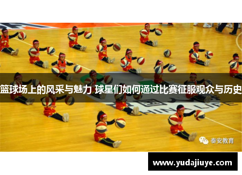 篮球场上的风采与魅力 球星们如何通过比赛征服观众与历史