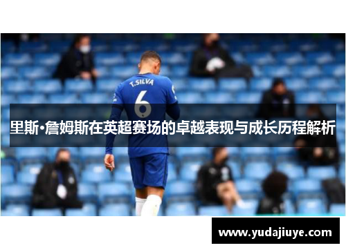 里斯·詹姆斯在英超赛场的卓越表现与成长历程解析