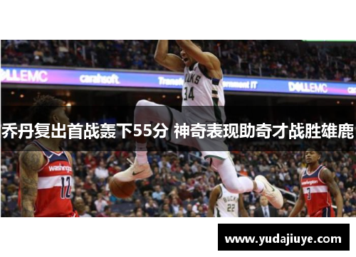 乔丹复出首战轰下55分 神奇表现助奇才战胜雄鹿