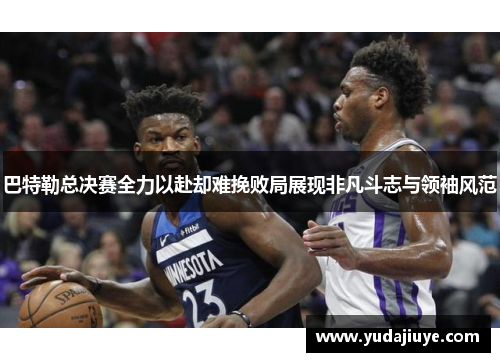 巴特勒总决赛全力以赴却难挽败局展现非凡斗志与领袖风范