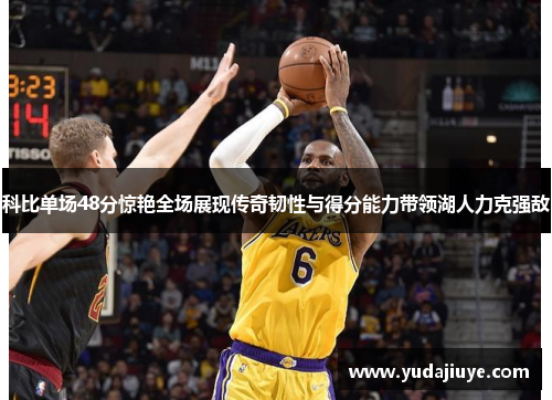科比单场48分惊艳全场展现传奇韧性与得分能力带领湖人力克强敌
