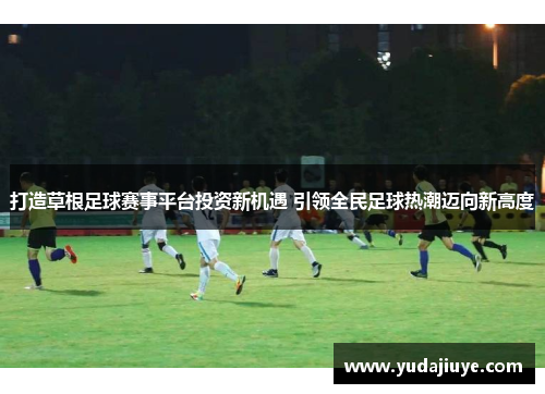 打造草根足球赛事平台投资新机遇 引领全民足球热潮迈向新高度
