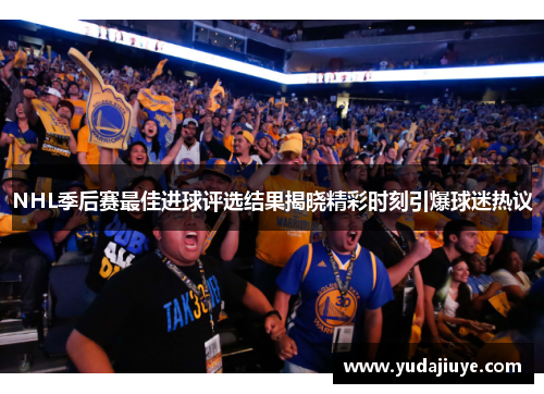 NHL季后赛最佳进球评选结果揭晓精彩时刻引爆球迷热议