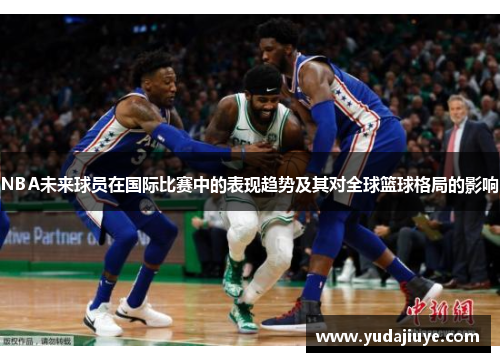 NBA未来球员在国际比赛中的表现趋势及其对全球篮球格局的影响