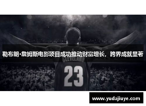 勒布朗·詹姆斯电影项目成功推动财富增长，跨界成就显著