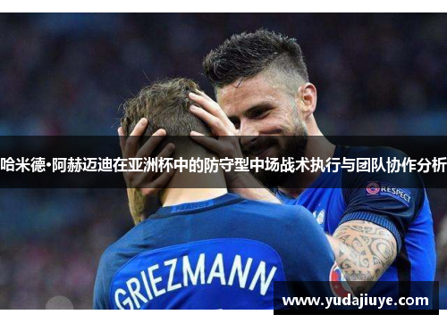 哈米德·阿赫迈迪在亚洲杯中的防守型中场战术执行与团队协作分析