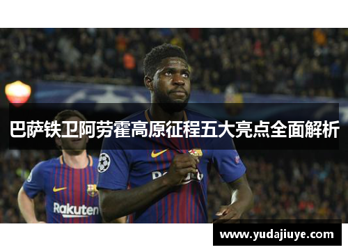 巴萨铁卫阿劳霍高原征程五大亮点全面解析