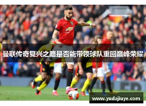 曼联传奇复兴之路是否能带领球队重回巅峰荣耀