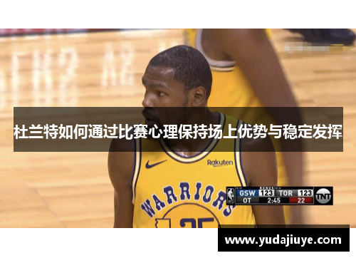 杜兰特如何通过比赛心理保持场上优势与稳定发挥