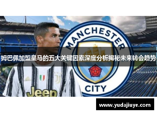 姆巴佩加盟皇马的五大关键因素深度分析揭秘未来转会趋势