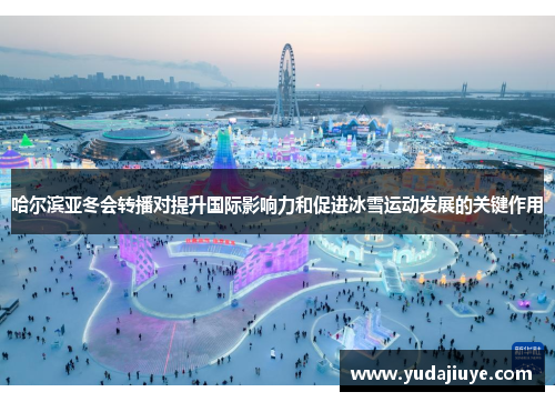 哈尔滨亚冬会转播对提升国际影响力和促进冰雪运动发展的关键作用