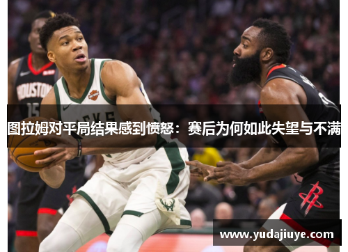 图拉姆对平局结果感到愤怒：赛后为何如此失望与不满