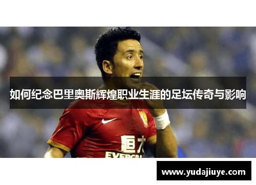如何纪念巴里奥斯辉煌职业生涯的足坛传奇与影响