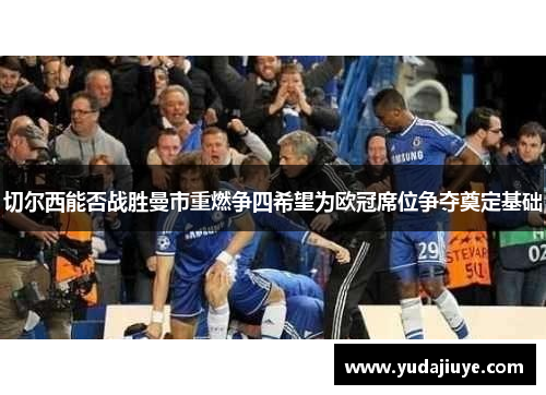 切尔西能否战胜曼市重燃争四希望为欧冠席位争夺奠定基础