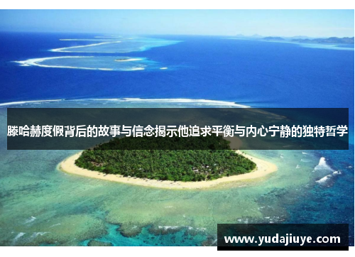 滕哈赫度假背后的故事与信念揭示他追求平衡与内心宁静的独特哲学