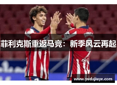 菲利克斯重返马竞：新季风云再起