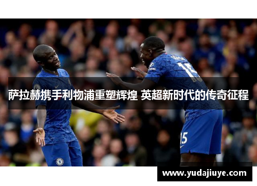 萨拉赫携手利物浦重塑辉煌 英超新时代的传奇征程