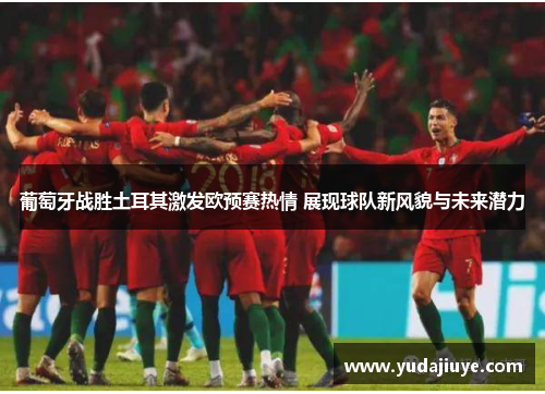 葡萄牙战胜土耳其激发欧预赛热情 展现球队新风貌与未来潜力