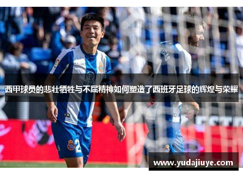 西甲球员的悲壮牺牲与不屈精神如何塑造了西班牙足球的辉煌与荣耀