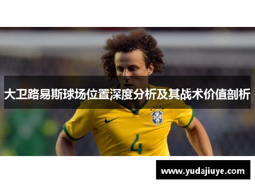 大卫路易斯球场位置深度分析及其战术价值剖析