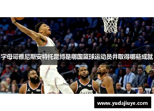 字母哥雅尼斯安特托昆博是哪国篮球运动员并取得哪些成就