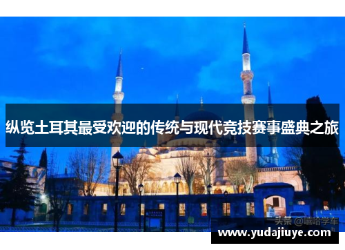 纵览土耳其最受欢迎的传统与现代竞技赛事盛典之旅