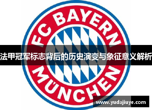 法甲冠军标志背后的历史演变与象征意义解析 法甲冠军标志背后的历史演变与象征意义解析