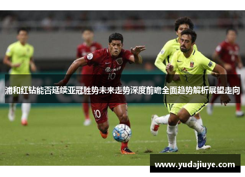 浦和红钻能否延续亚冠胜势未来走势深度前瞻全面趋势解析展望走向 浦和红钻能否延续亚冠胜势未来走势深度前瞻全面趋势解析展望走向