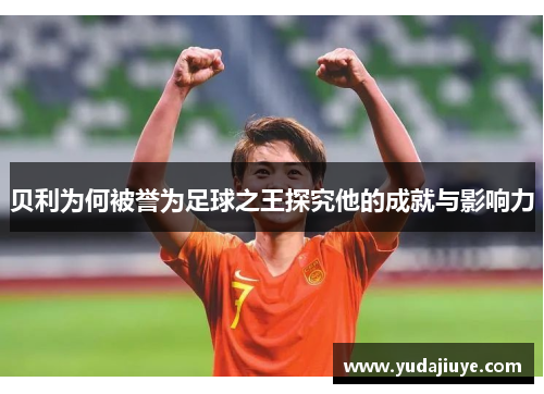 贝利为何被誉为足球之王探究他的成就与影响力 贝利为何被誉为足球之王探究他的成就与影响力