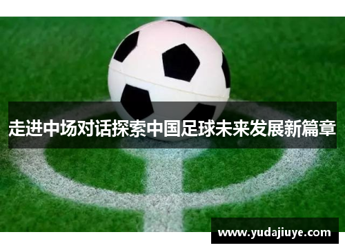 走进中场对话探索中国足球未来发展新篇章