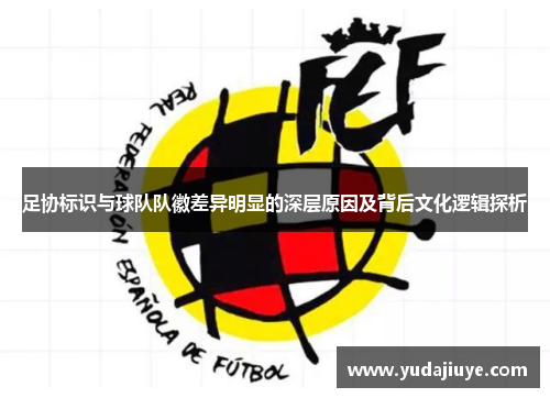 足协标识与球队队徽差异明显的深层原因及背后文化逻辑探析
