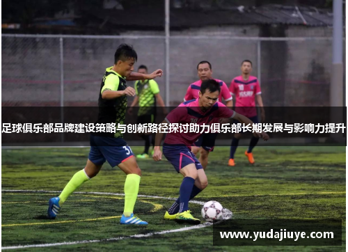 足球俱乐部品牌建设策略与创新路径探讨助力俱乐部长期发展与影响力提升