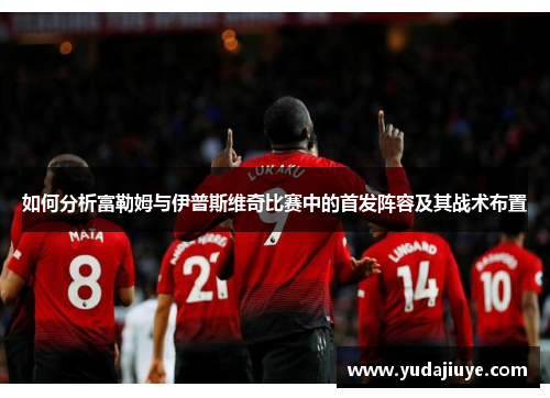 如何分析富勒姆与伊普斯维奇比赛中的首发阵容及其战术布置